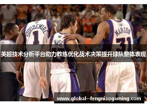英超技术分析平台助力教练优化战术决策提升球队整体表现 英超技术分析平台助力教练优化战术决策提升球队整体表现
