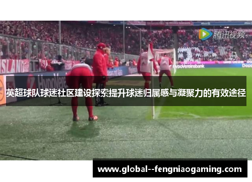 英超球队球迷社区建设探索提升球迷归属感与凝聚力的有效途径 英超球队球迷社区建设探索提升球迷归属感与凝聚力的有效途径