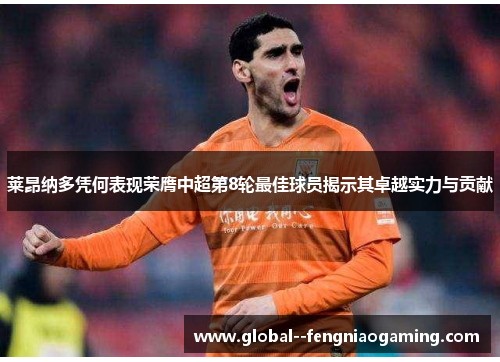 莱昂纳多凭何表现荣膺中超第8轮最佳球员揭示其卓越实力与贡献 莱昂纳多凭何表现荣膺中超第8轮最佳球员揭示其卓越实力与贡献