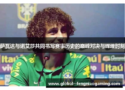 萨瓦达与诺艾莎共同书写赛事历史的巅峰对决与辉煌时刻