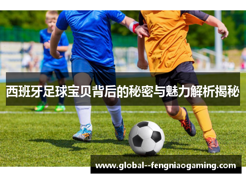 西班牙足球宝贝背后的秘密与魅力解析揭秘 西班牙足球宝贝背后的秘密与魅力解析揭秘