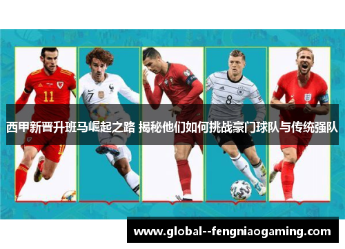 西甲新晋升班马崛起之路 揭秘他们如何挑战豪门球队与传统强队
