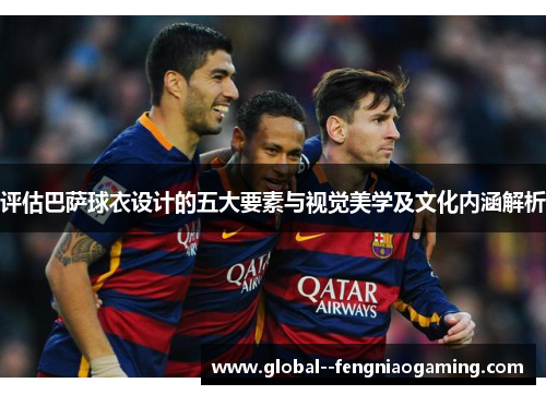 评估巴萨球衣设计的五大要素与视觉美学及文化内涵解析