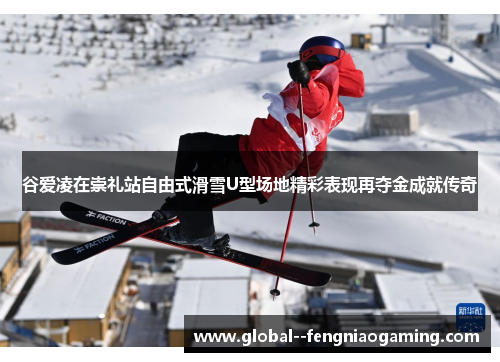 谷爱凌在崇礼站自由式滑雪U型场地精彩表现再夺金成就传奇