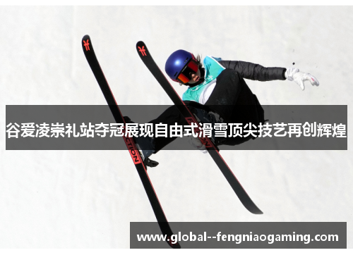 谷爱凌崇礼站夺冠展现自由式滑雪顶尖技艺再创辉煌