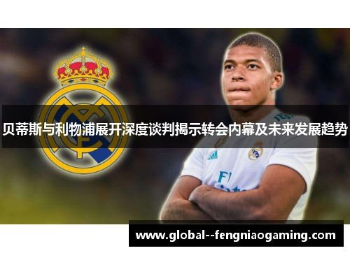贝蒂斯与利物浦展开深度谈判揭示转会内幕及未来发展趋势