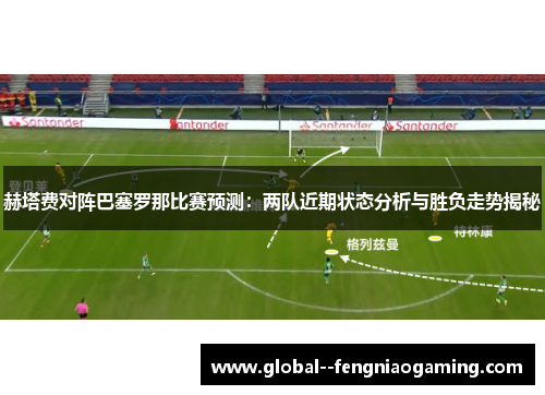 赫塔费对阵巴塞罗那比赛预测:两队近期状态分析与胜负走势揭秘 赫塔费对阵巴塞罗那比赛预测:两队近期状态分析与胜负走势揭秘