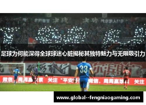 足球为何能深得全球球迷心脏揭秘其独特魅力与无限吸引力