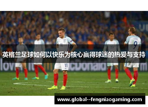 英格兰足球如何以快乐为核心赢得球迷的热爱与支持