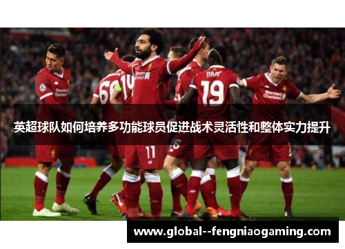 英超球队如何培养多功能球员促进战术灵活性和整体实力提升
