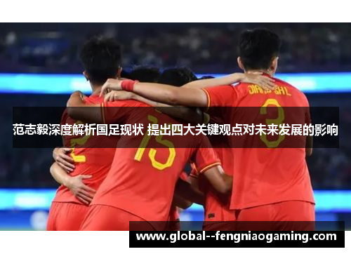 范志毅深度解析国足现状 提出四大关键观点对未来发展的影响 范志毅深度解析国足现状 提出四大关键观点对未来发展的影响