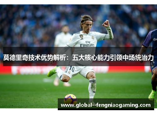 莫德里奇技术优势解析:五大核心能力引领中场统治力 莫德里奇技术优势解析:五大核心能力引领中场统治力