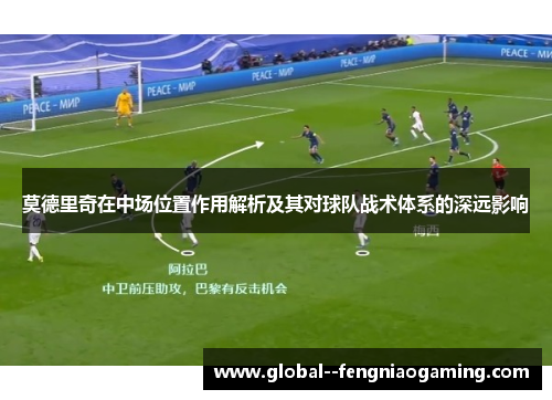 莫德里奇在中场位置作用解析及其对球队战术体系的深远影响 莫德里奇在中场位置作用解析及其对球队战术体系的深远影响