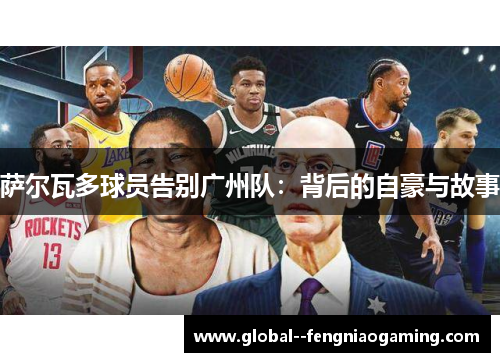 萨尔瓦多球员告别广州队:背后的自豪与故事 萨尔瓦多球员告别广州队:背后的自豪与故事