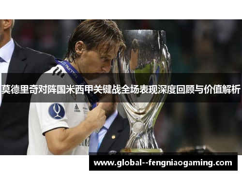 莫德里奇对阵国米西甲关键战全场表现深度回顾与价值解析