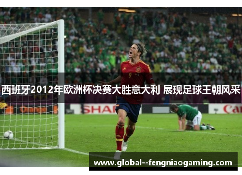 西班牙2012年欧洲杯决赛大胜意大利 展现足球王朝风采