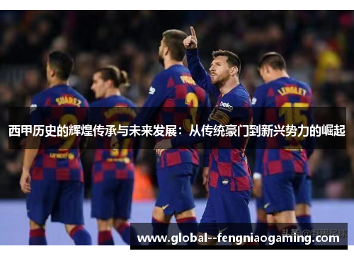 西甲历史的辉煌传承与未来发展：从传统豪门到新兴势力的崛起