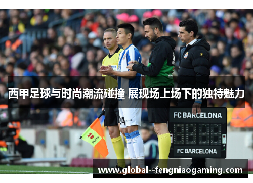 西甲足球与时尚潮流碰撞 展现场上场下的独特魅力