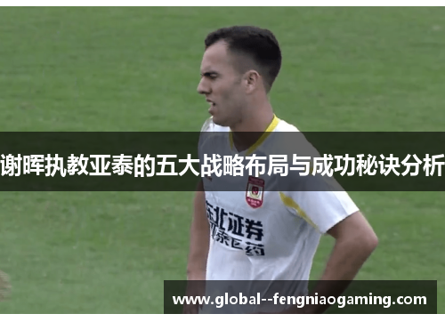 谢晖执教亚泰的五大战略布局与成功秘诀分析