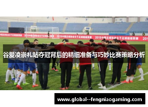 谷爱凌崇礼站夺冠背后的精细准备与巧妙比赛策略分析