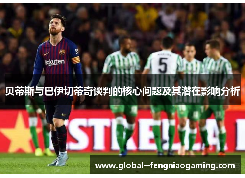 贝蒂斯与巴伊切蒂奇谈判的核心问题及其潜在影响分析