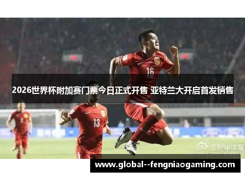 2026世界杯附加赛门票今日正式开售 亚特兰大开启首发销售