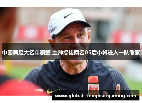 中国男足大名单调整 主帅提拔两名05后小将进入一队考察