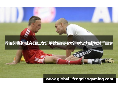 乔治娅斯坦威在拜仁女足继续展现强大远射实力成为对手噩梦