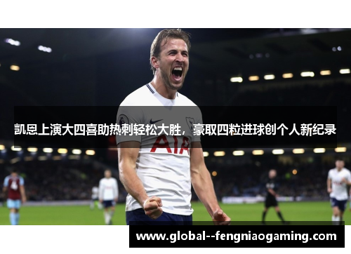 凯恩上演大四喜助热刺轻松大胜，豪取四粒进球创个人新纪录