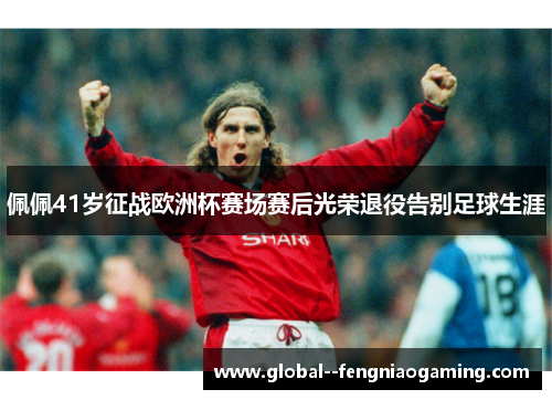 佩佩41岁征战欧洲杯赛场赛后光荣退役告别足球生涯