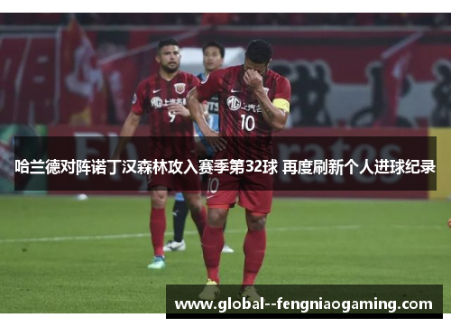 哈兰德对阵诺丁汉森林攻入赛季第32球 再度刷新个人进球纪录