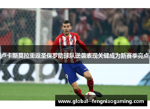 卢卡斯莫拉重返圣保罗助球队逆袭表现关键成为新赛季亮点