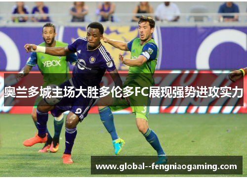 奥兰多城主场大胜多伦多FC展现强势进攻实力