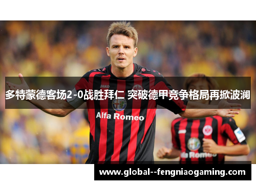 多特蒙德客场2-0战胜拜仁 突破德甲竞争格局再掀波澜