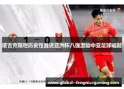 塔吉克斯坦历史性首进亚洲杯八强激励中亚足球崛起