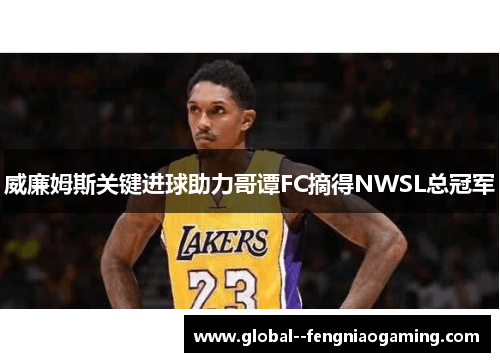 威廉姆斯关键进球助力哥谭FC摘得NWSL总冠军