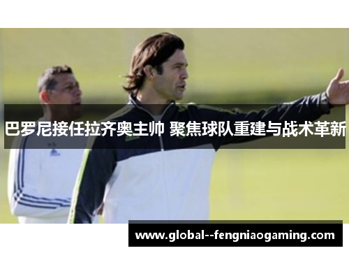 巴罗尼接任拉齐奥主帅 聚焦球队重建与战术革新