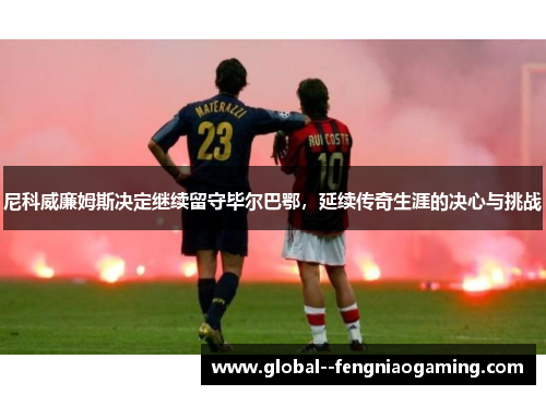 尼科威廉姆斯决定继续留守毕尔巴鄂，延续传奇生涯的决心与挑战