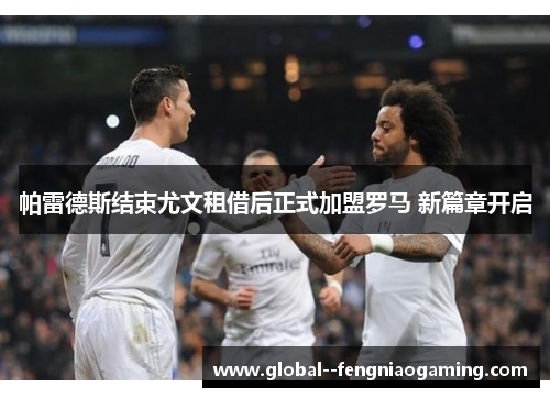 帕雷德斯结束尤文租借后正式加盟罗马 新篇章开启