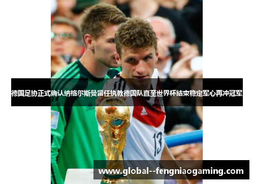 德国足协正式确认纳格尔斯曼留任执教德国队直至世界杯结束稳定军心再冲冠军