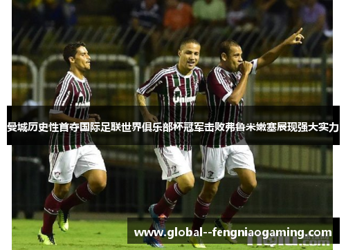 曼城历史性首夺国际足联世界俱乐部杯冠军击败弗鲁米嫩塞展现强大实力
