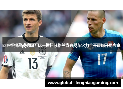欧洲杯揭幕战德国五比一横扫苏格兰青春战车火力全开震撼开局今夜