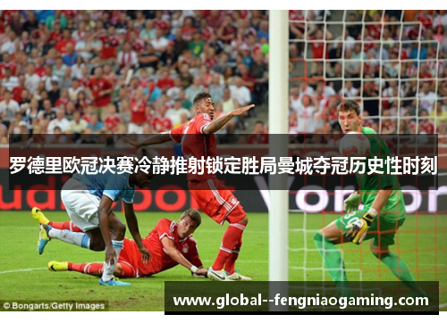 罗德里欧冠决赛冷静推射锁定胜局曼城夺冠历史性时刻