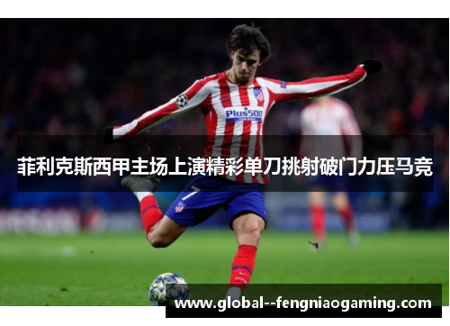 菲利克斯西甲主场上演精彩单刀挑射破门力压马竞