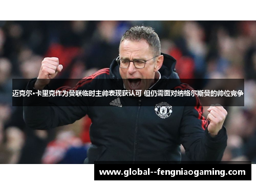 迈克尔·卡里克作为曼联临时主帅表现获认可 但仍需面对纳格尔斯曼的帅位竞争