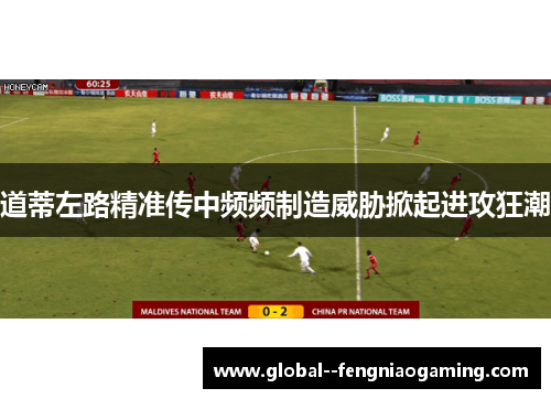 道蒂左路精准传中频频制造威胁掀起进攻狂潮