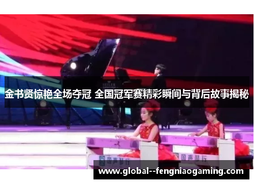 金书贤惊艳全场夺冠 全国冠军赛精彩瞬间与背后故事揭秘