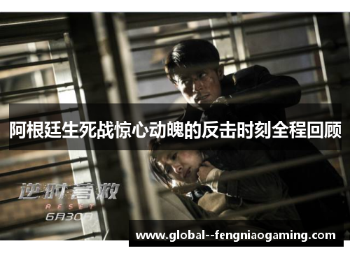 阿根廷生死战惊心动魄的反击时刻全程回顾