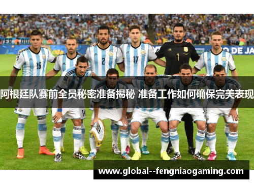 阿根廷队赛前全员秘密准备揭秘 准备工作如何确保完美表现
