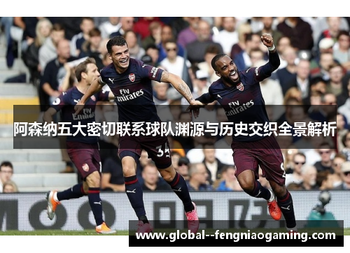 阿森纳五大密切联系球队渊源与历史交织全景解析